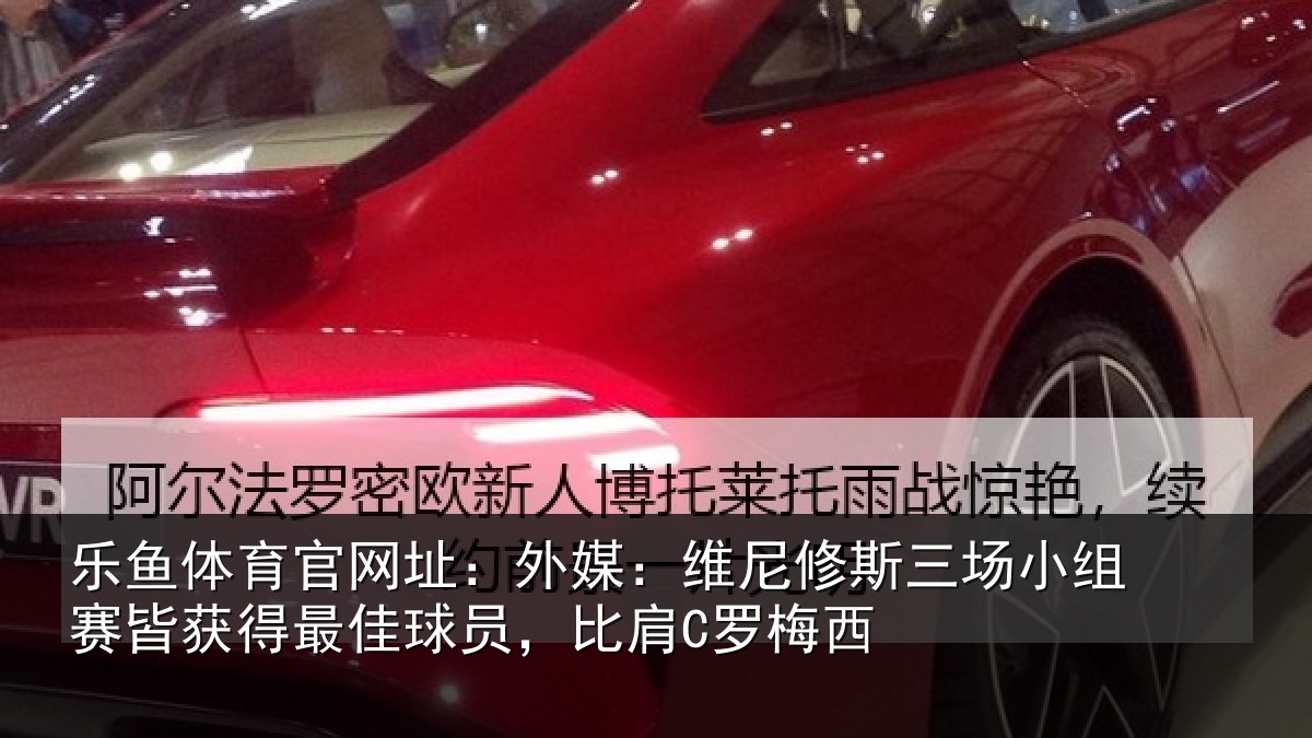 乐鱼体育官网址：外媒：维尼修斯三场小组赛皆获得最佳球员，比肩C罗梅西