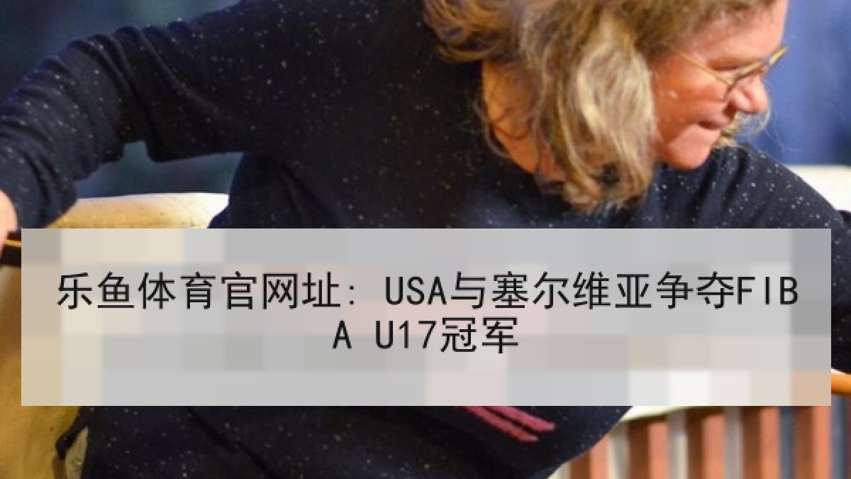 乐鱼体育官网址: USA与塞尔维亚争夺FIBA U17冠军 乐鱼体育官网址: USA与塞尔维亚争夺FIBA U17冠军
