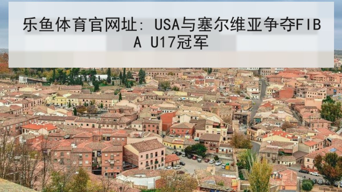 乐鱼体育官网址: USA与塞尔维亚争夺FIBA U17冠军