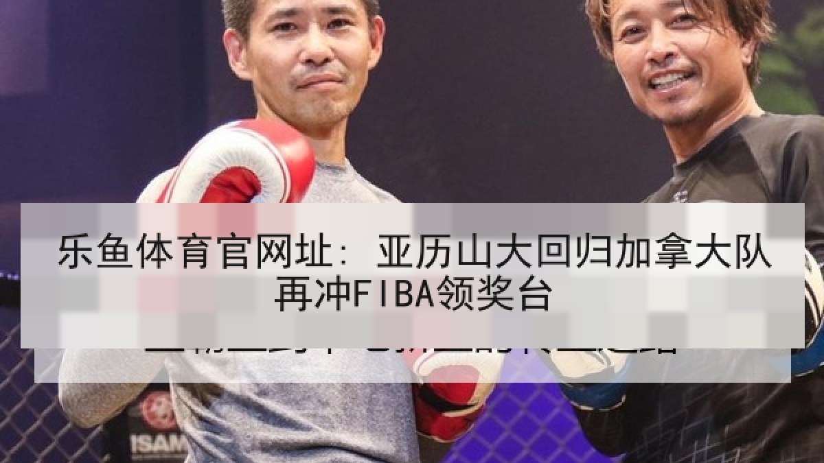 乐鱼体育官网址: 亚历山大回归加拿大队再冲FIBA领奖台 乐鱼体育官网址: 亚历山大回归加拿大队再冲FIBA领奖台