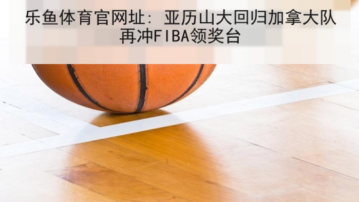乐鱼体育官网址: 亚历山大回归加拿大队再冲FIBA领奖台