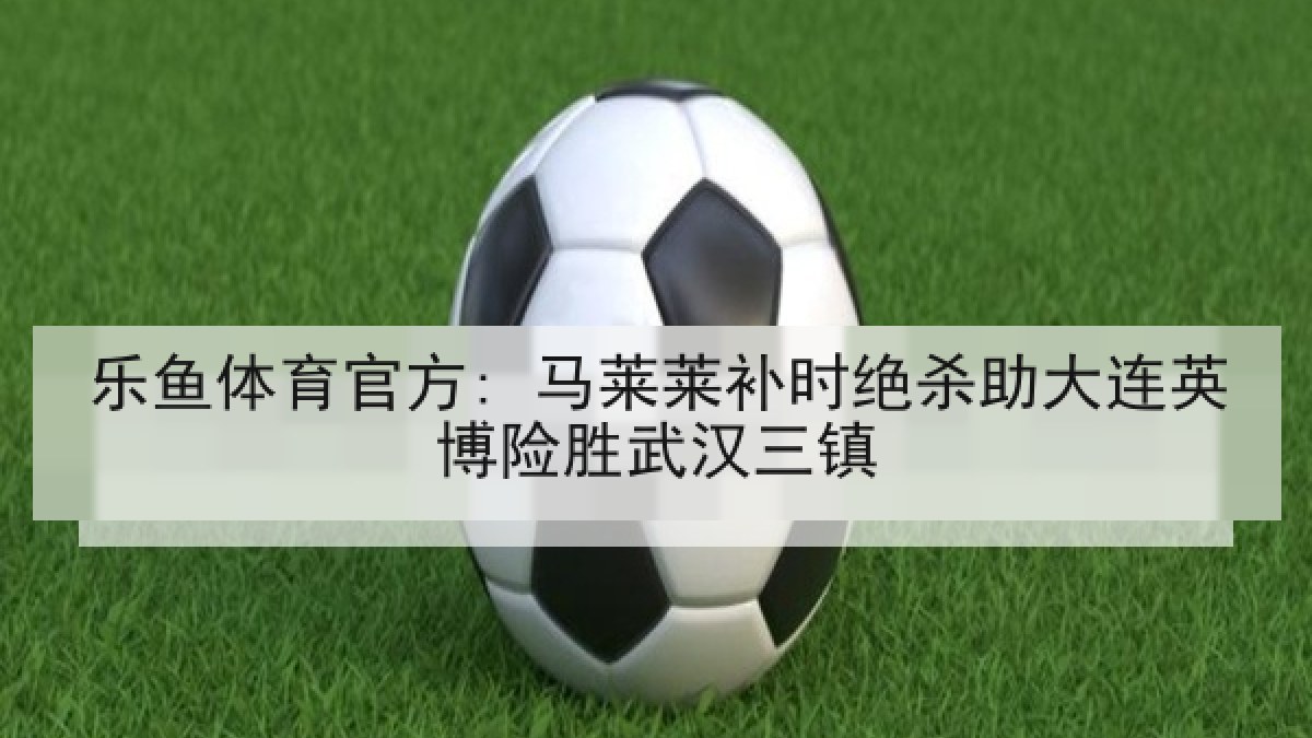 乐鱼体育官方: 马莱莱补时绝杀助大连英博险胜武汉三镇 乐鱼体育官方: 马莱莱补时绝杀助大连英博险胜武汉三镇