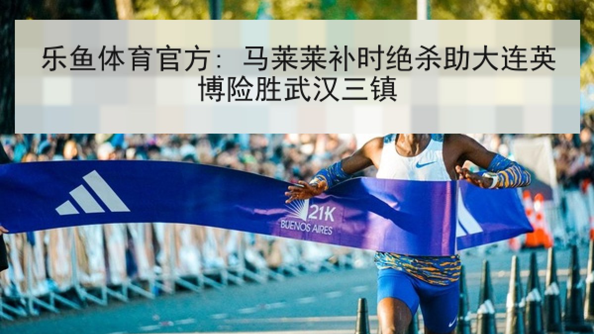 乐鱼体育官方: 马莱莱补时绝杀助大连英博险胜武汉三镇