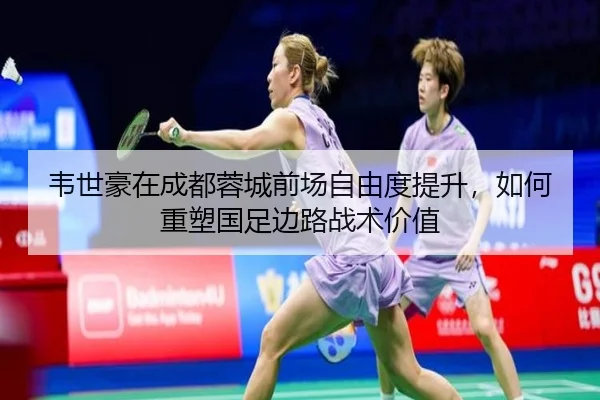 韦世豪在成都蓉城前场自由度提升，如何重塑国足边路战术价值