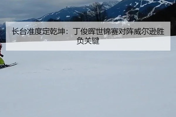 长台准度定乾坤：丁俊晖世锦赛对阵威尔逊胜负关键