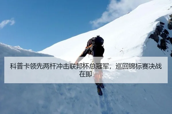 科普卡领先两杆冲击联邦杯总冠军，巡回锦标赛决战在即