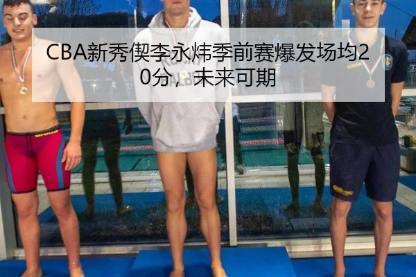 CBA新秀偰李永炜季前赛爆发场均20分，未来可期