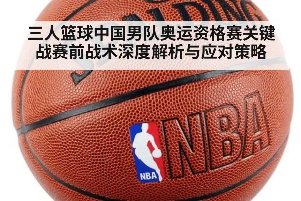 三人篮球中国男队奥运资格赛关键战赛前战术深度解析与应对策略